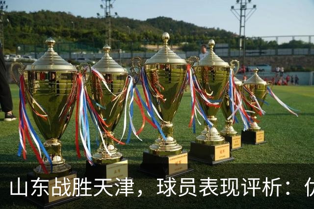 山东战胜天津，球员表现评析：优秀与低迷并存