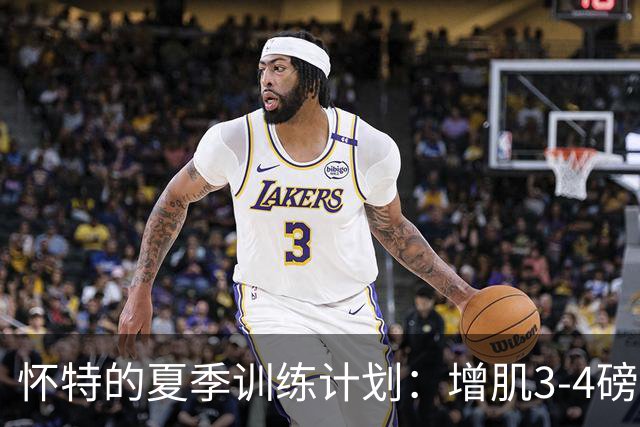 怀特的夏季训练计划：增肌3-4磅以迎接新赛季挑战