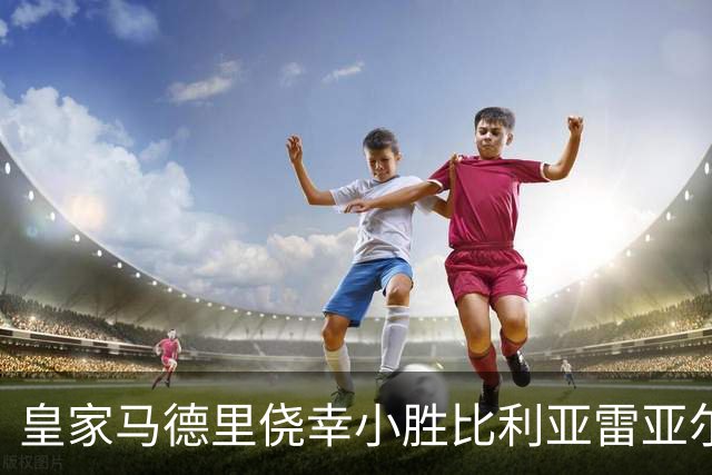 皇家马德里侥幸小胜比利亚雷亚尔，赛后三大核心问题待解