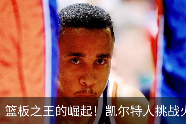 篮板之王的崛起！凯尔特人挑战火箭的统治地位